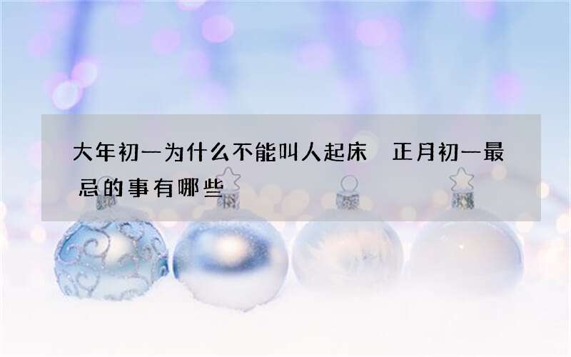 大年初一为什么不能叫人起床 正月初一最忌的事有哪些